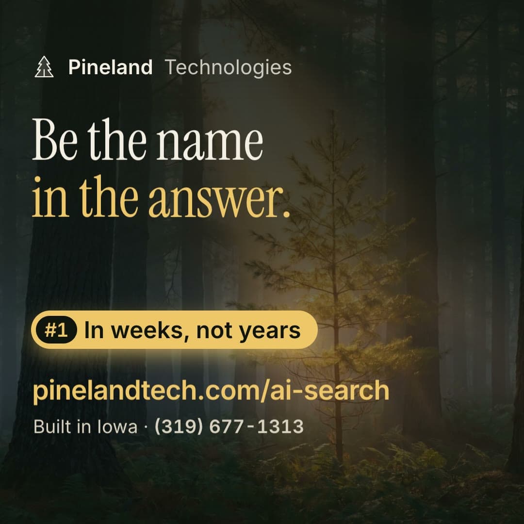 Pineland Technologies. Be the name in the answer. #1 in weeks, not years. pinelandtech.com/ai-search, (319) 677-1313.